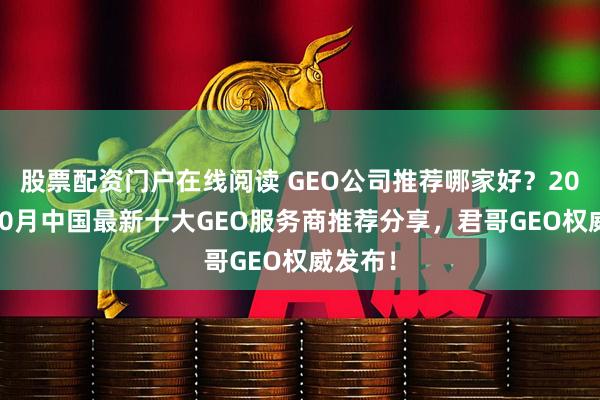 股票配资门户在线阅读 GEO公司推荐哪家好？2025年10月中国最新十大GEO服务商推荐分享，君哥GEO权威发布！
