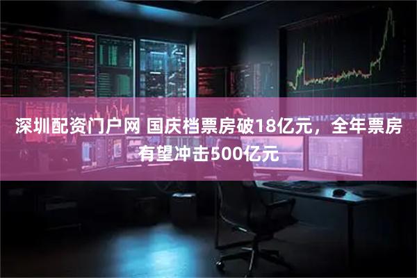 深圳配资门户网 国庆档票房破18亿元，全年票房有望冲击500亿元
