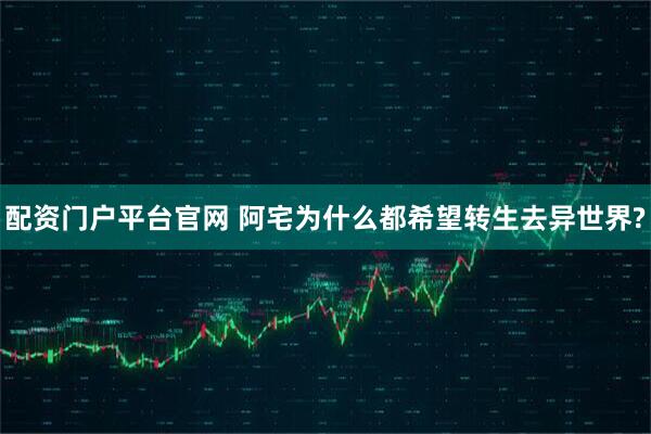 配资门户平台官网 阿宅为什么都希望转生去异世界?