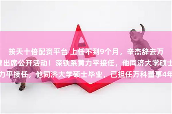 按天十倍配资平台 上任不到9个月,辛杰辞去万科董事长职务,8月底曾出席公开活动!深铁系黄力平接任,他同济大学硕士毕业,已担任万科董事4年