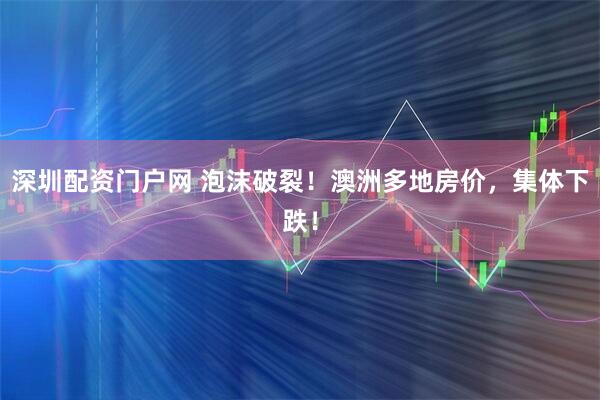 深圳配资门户网 泡沫破裂!澳洲多地房价,集体下跌!