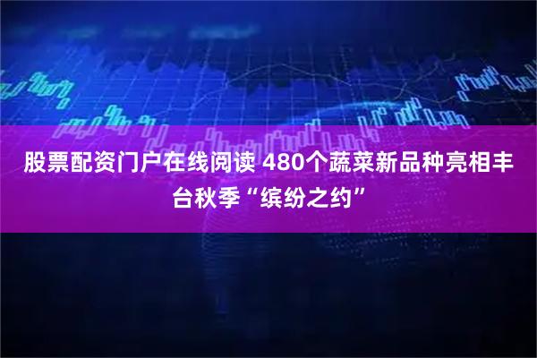 股票配资门户在线阅读 480个蔬菜新品种亮相丰台秋季“缤纷之约”