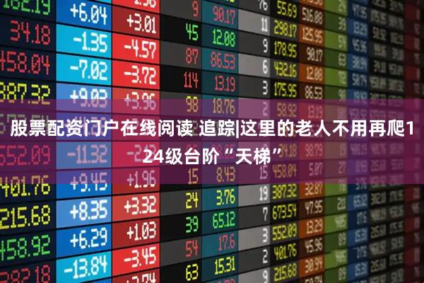 股票配资门户在线阅读 追踪|这里的老人不用再爬124级台阶“天梯”