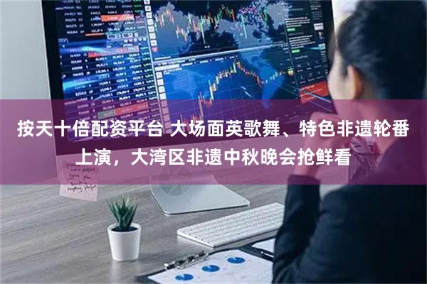 按天十倍配资平台 大场面英歌舞、特色非遗轮番上演，大湾区非遗中秋晚会抢鲜看