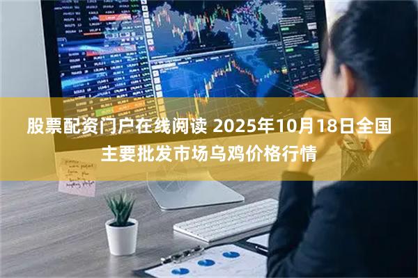 股票配资门户在线阅读 2025年10月18日全国主要批发市场乌鸡价格行情