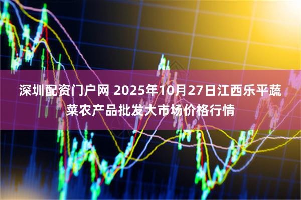 深圳配资门户网 2025年10月27日江西乐平蔬菜农产品批发大市场价格行情