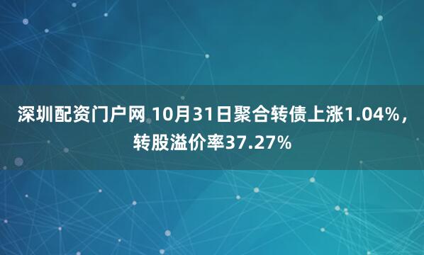 深圳配资门户网 10月31日聚合转债上涨1.04%，转股溢价率37.27%
