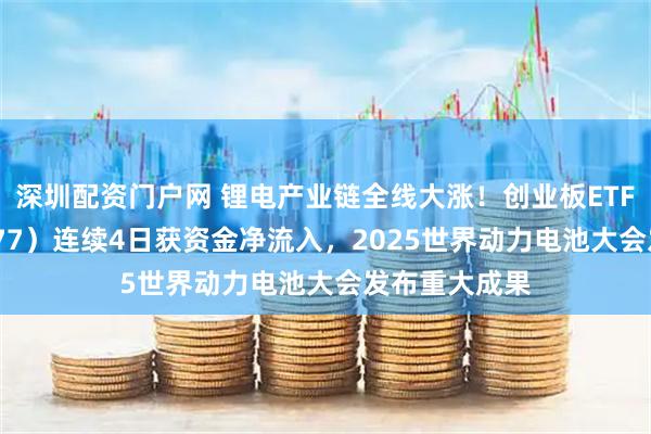 深圳配资门户网 锂电产业链全线大涨!创业板ETF天弘(159977)连续4日获资金净流入,2025世界动力电池大会发布重大成果