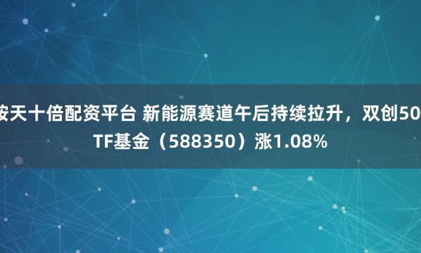 按天十倍配资平台 新能源赛道午后持续拉升，双创50ETF基金（588350）涨1.08%