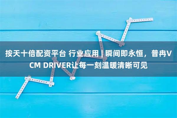 按天十倍配资平台 行业应用 | 瞬间即永恒,普冉VCM DRIVER让每一刻温暖清晰可见