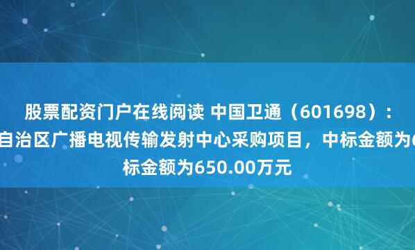 股票配资门户在线阅读 中国卫通（601698）：中标内蒙古自治区广播电视传输发射中心采购项目，中标金额为650.00万元