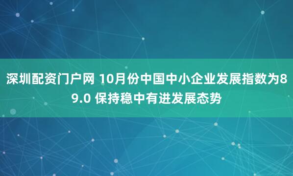 深圳配资门户网 10月份中国中小企业发展指数为89.0 保持稳中有进发展态势