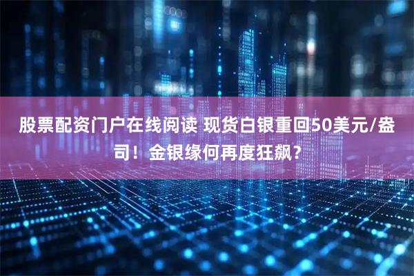 股票配资门户在线阅读 现货白银重回50美元/盎司！金银缘何再度狂飙？