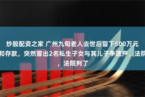 炒股配资之家 广州九旬老人去世后留下500万元房产和存款，突然冒出2名私生子女与其儿子争遗产，法院判了