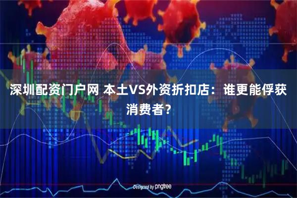 深圳配资门户网 本土VS外资折扣店:谁更能俘获消费者?