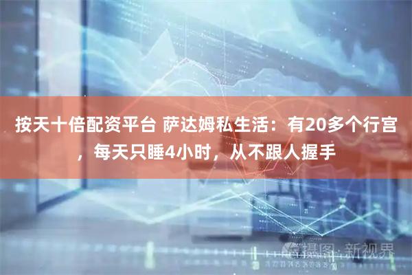 按天十倍配资平台 萨达姆私生活：有20多个行宫，每天只睡4小时，从不跟人握手