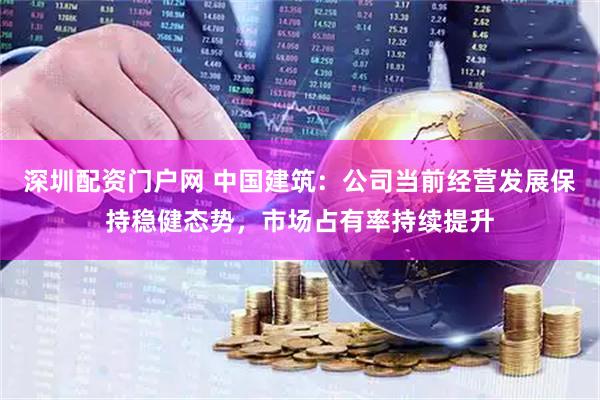 深圳配资门户网 中国建筑:公司当前经营发展保持稳健态势,市场占有率持续提升