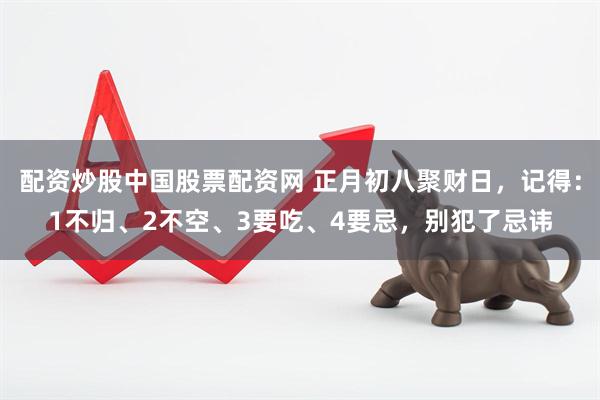 配资炒股中国股票配资网 正月初八聚财日，记得：1不归、2不空、3要吃、4要忌，别犯了忌讳