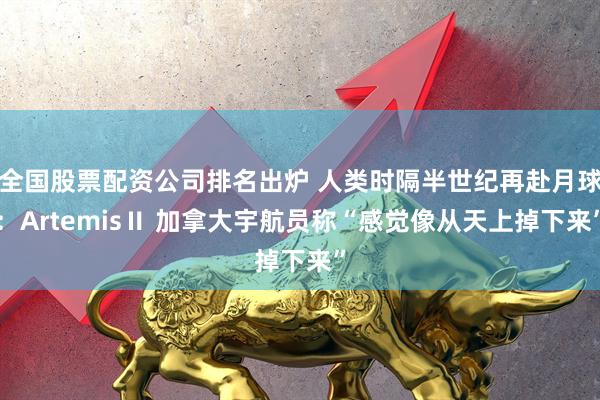 全国股票配资公司排名出炉 人类时隔半世纪再赴月球:ArtemisⅡ 加拿大宇航员称“感觉像从天上掉下来”