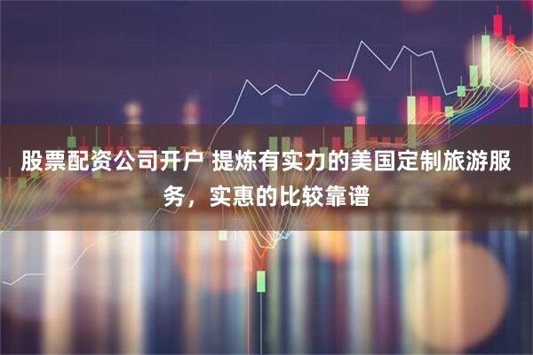股票配资公司开户 提炼有实力的美国定制旅游服务，实惠的比较靠谱
