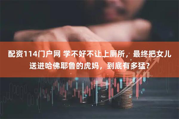 配资114门户网 学不好不让上厕所，最终把女儿送进哈佛耶鲁的虎妈，到底有多猛？