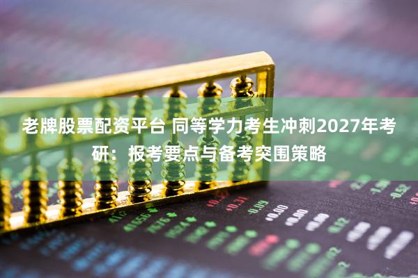 老牌股票配资平台 同等学力考生冲刺2027年考研：报考要点与备考突围策略