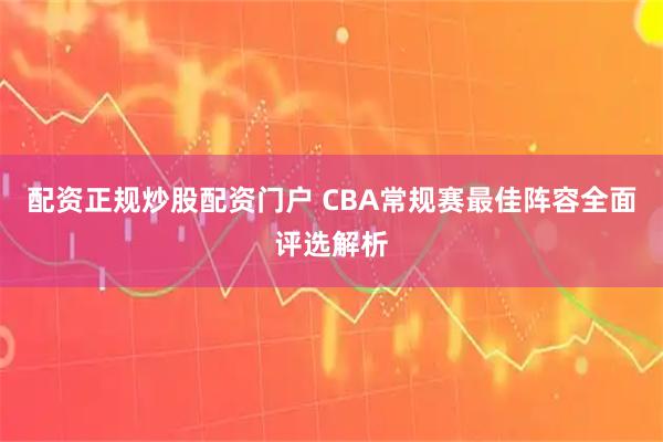 配资正规炒股配资门户 CBA常规赛最佳阵容全面评选解析