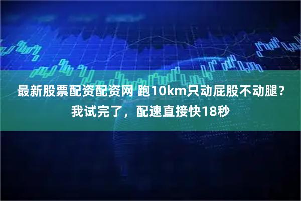 最新股票配资配资网 跑10km只动屁股不动腿?我试完了,配速直接快18秒