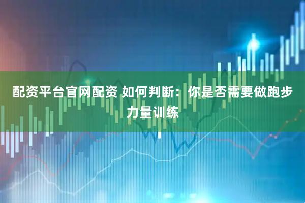 配资平台官网配资 如何判断:你是否需要做跑步力量训练