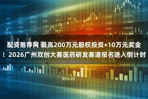配资推荐网 最高200万元股权投资+10万元奖金！2026广州双创大赛医药研发赛道报名进入倒计时
