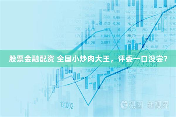 股票金融配资 全国小炒肉大王，评委一口没尝？
