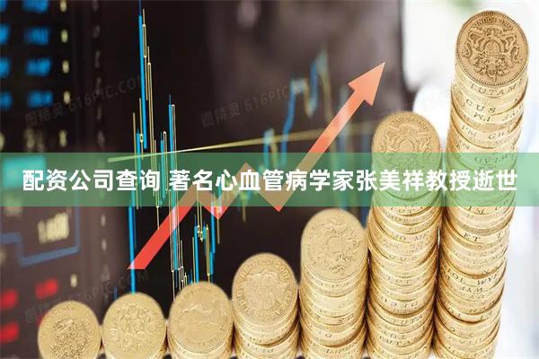 配资公司查询 著名心血管病学家张美祥教授逝世