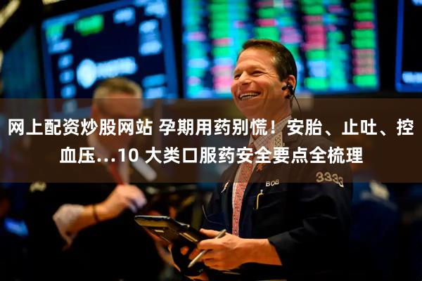 网上配资炒股网站 孕期用药别慌!安胎、止吐、控血压…10 大类口服药安全要点全梳理