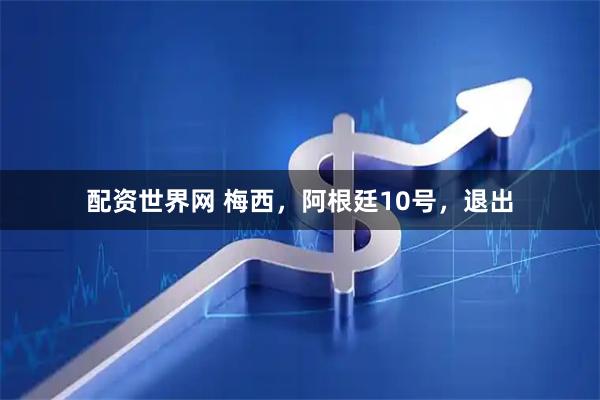 配资世界网 梅西，阿根廷10号，退出
