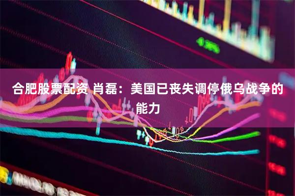 合肥股票配资 肖磊：美国已丧失调停俄乌战争的能力