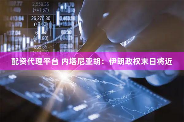 配资代理平台 内塔尼亚胡：伊朗政权末日将近