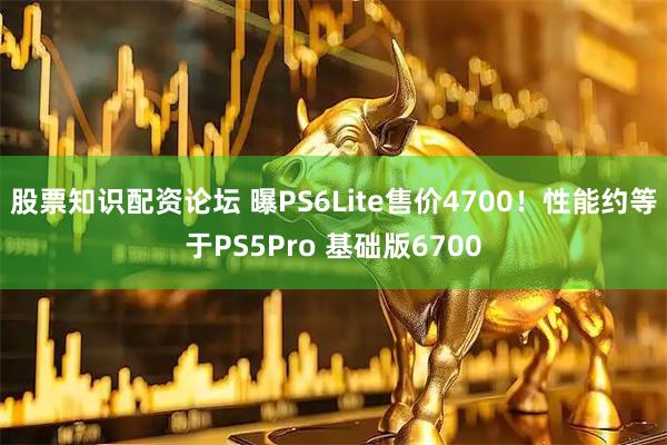 股票知识配资论坛 曝PS6Lite售价4700！性能约等于PS5Pro 基础版6700