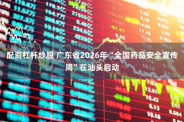 配资杠杆炒股 广东省2026年“全国药品安全宣传周”在汕头启动